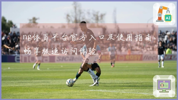 ng体育平台官方入口及使用指南，畅享极速访问体验