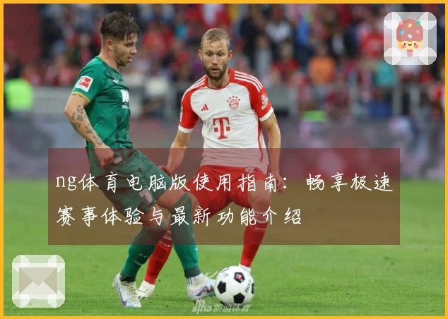 ng体育电脑版使用指南:畅享极速赛事体验与最新功能介绍