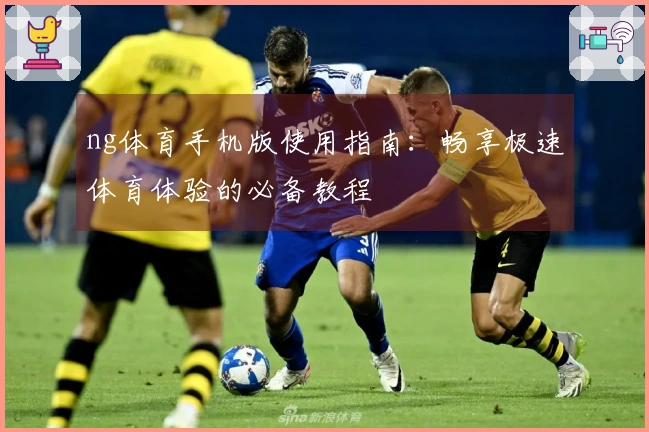 ng体育手机版使用指南:畅享极速体育体验的必备教程