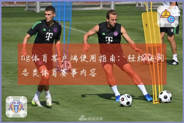 ng体育客户端使用指南：轻松访问各类体育赛事内容