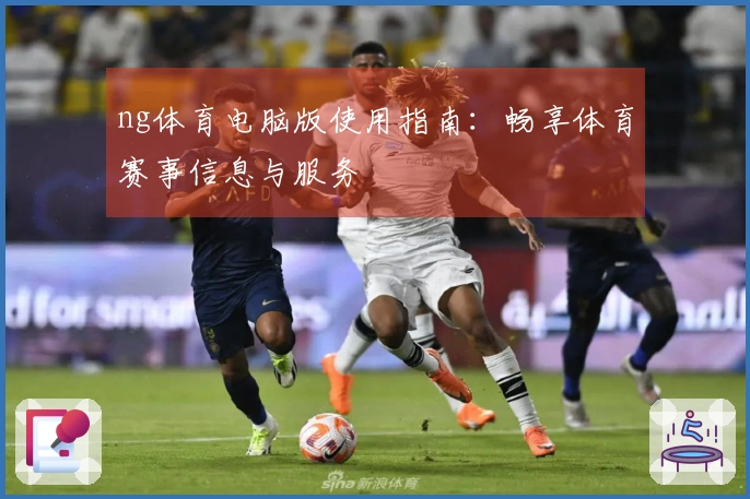 ng体育电脑版使用指南:畅享体育赛事信息与服务