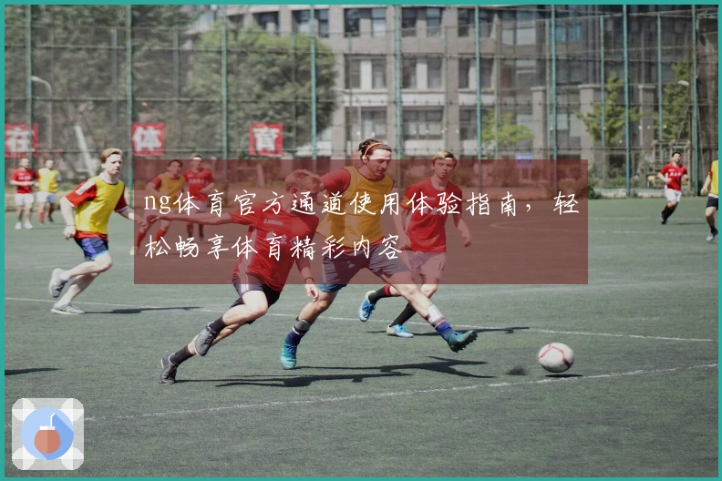 ng体育官方通道使用体验指南，轻松畅享体育精彩内容
