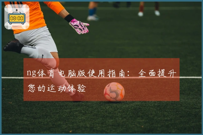 ng体育电脑版使用指南：全面提升您的运动体验