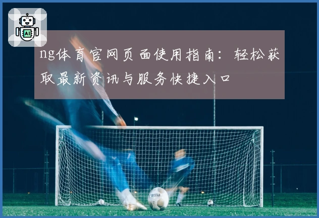 ng体育官网页面使用指南:轻松获取最新资讯与服务快捷入口