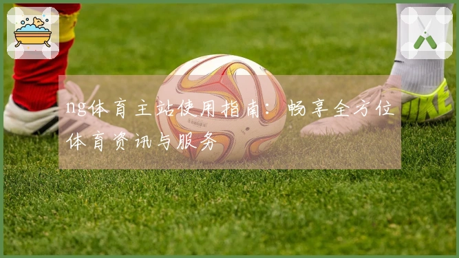 ng体育主站使用指南:畅享全方位体育资讯与服务