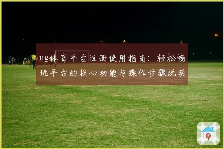 ng体育平台注册使用指南：轻松畅玩平台的核心功能与操作步骤说明