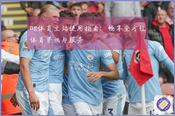 ng体育主站使用指南：畅享全方位体育资讯与服务