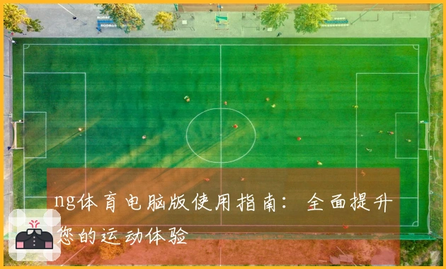 ng体育电脑版使用指南：全面提升您的运动体验