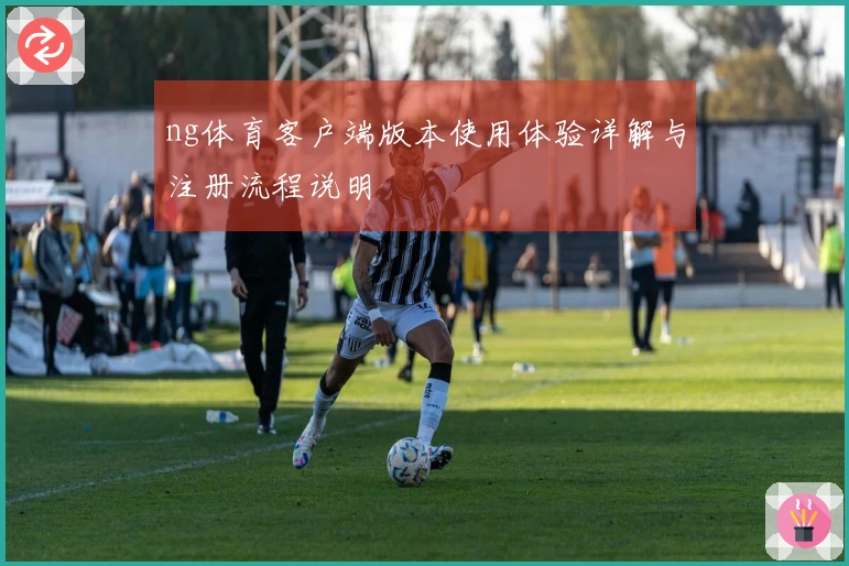 ng体育客户端版本使用体验详解与注册流程说明