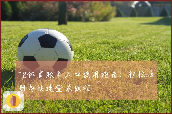 ng体育账号入口使用指南：轻松注册与快速登录教程