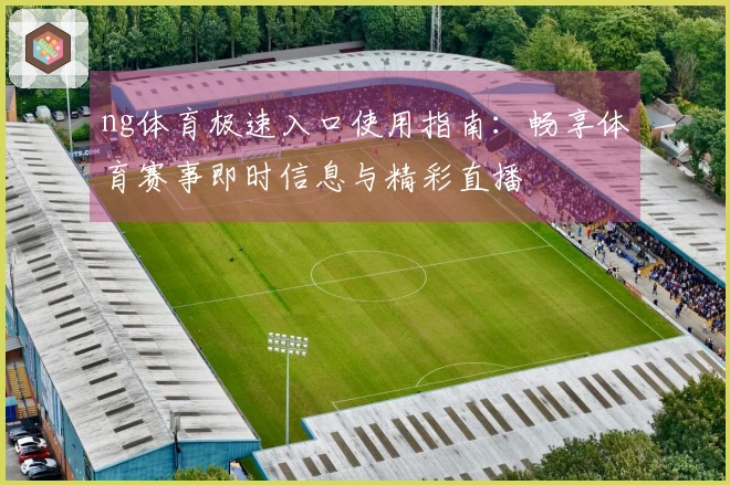 ng体育极速入口使用指南:畅享体育赛事即时信息与精彩直播