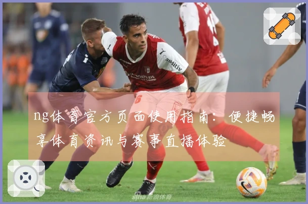 ng体育官方页面使用指南：便捷畅享体育资讯与赛事直播体验