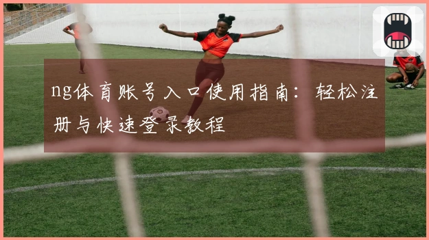 ng体育账号入口使用指南:轻松注册与快速登录教程