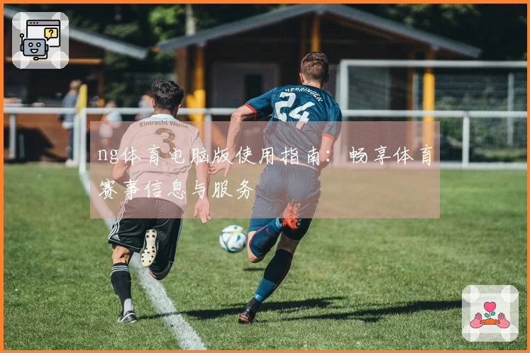 ng体育电脑版使用指南：畅享体育赛事信息与服务