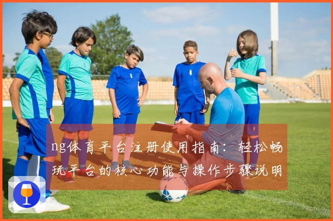 ng体育平台注册使用指南：轻松畅玩平台的核心功能与操作步骤说明