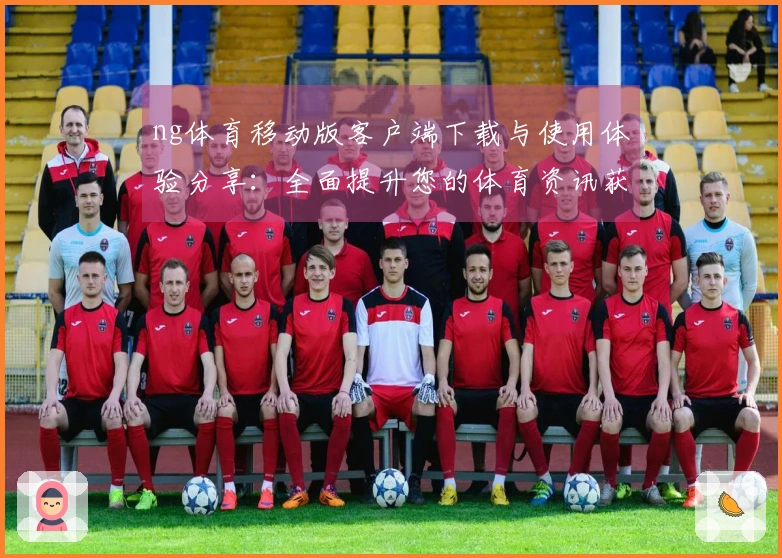 ng体育移动版客户端下载与使用体验分享：全面提升您的体育资讯获取方式