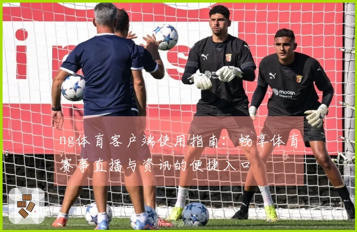 ng体育客户端使用指南:畅享体育赛事直播与资讯的便捷入口